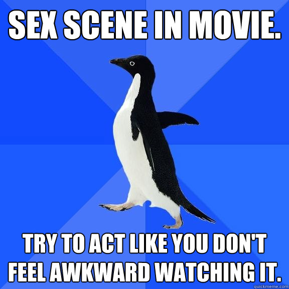 Sex scene in movie. Try to act like you don't feel awkward watching it.  Socially Awkward Penguin