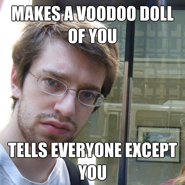 Makes a voodoo doll of you Tells everyone except you  Awkward roommate