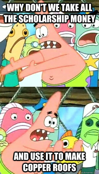 Why don't we take all the scholarship money and use it to make copper roofs  Push it somewhere else Patrick