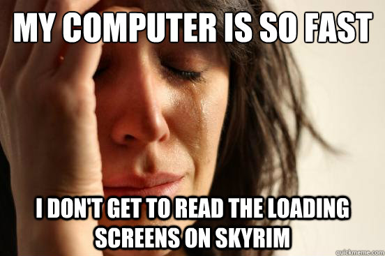 My computer is so fast I don't get to read the loading screens on Skyrim  First World Problems