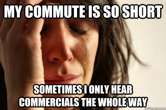 My commute is so short Sometimes I only hear commercials the whole way  First World Problems