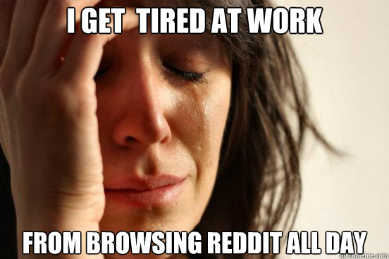 I get  tired at work from browsing reddit all day  First World Problems