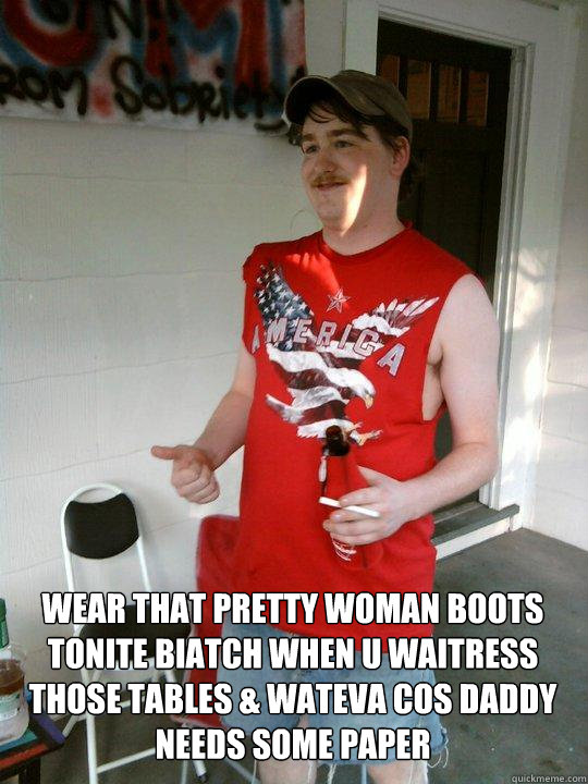 Wear that pretty woman boots tonite biatch when u waitress those tables & wateva cos daddy needs some paper   Redneck Randal