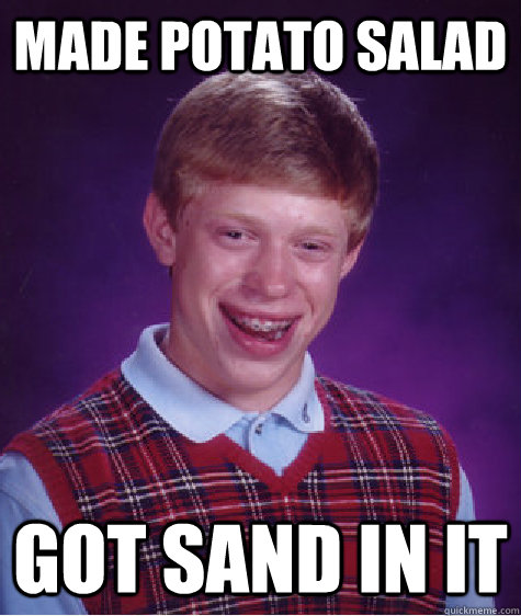 MADE POTATO SALAD GOT SAND IN IT  Bad Luck Brian