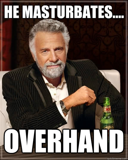 He Masturbates.... overhand  The Most Interesting Man In The World