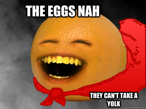 the eggs nah they can't take a yolk  