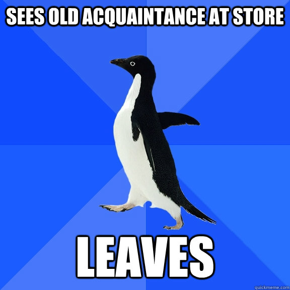 Sees old acquaintance at store leaves  Socially Awkward Penguin