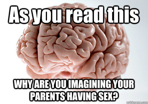 As you read this WHY ARE YOU IMAGINING YOUR PARENTS HAVING SEX?  Scumbag Brain