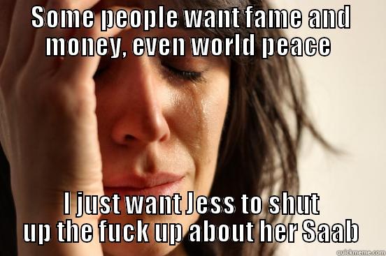 SOME PEOPLE WANT FAME AND MONEY, EVEN WORLD PEACE  I JUST WANT JESS TO SHUT UP THE FUCK UP ABOUT HER SAAB First World Problems