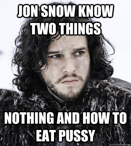 jon snow know two things nothing and how to eat pussy - jon snow know two things nothing and how to eat pussy  Jon Snow