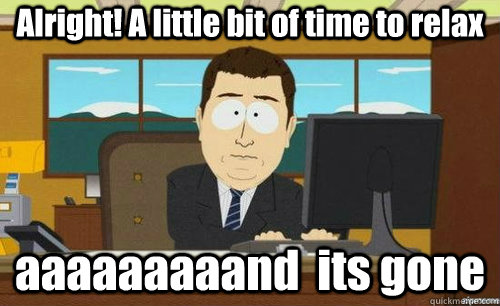 Alright! A little bit of time to relax aaaaaaaaand  its gone  anditsgone