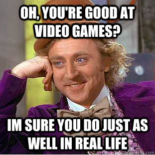 Oh, you're good at video games? im sure you do just as well in real life  Condescending Wonka