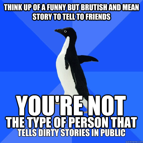 Think up of a funny but brutish and mean story to tell to friends You're not the type of person that tells dirty stories in public  Socially Awkward Penguin
