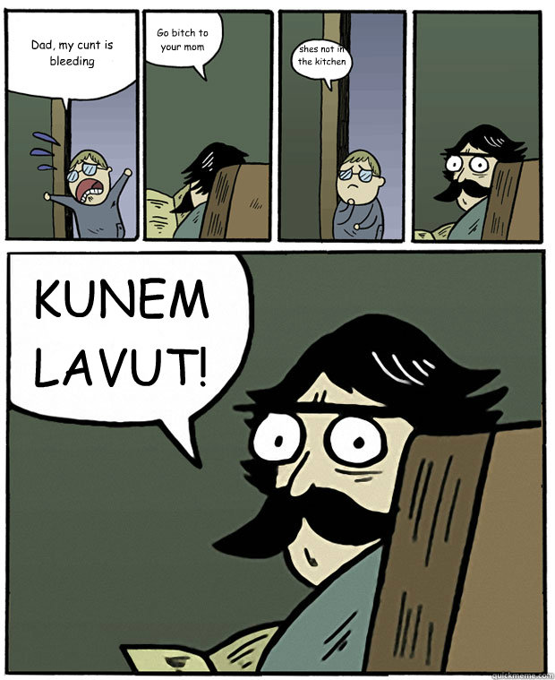 Dad, my cunt is bleeding Go bitch to your mom shes not in the kitchen anymore KUNEM LAVUT! - Dad, my cunt is bleeding Go bitch to your mom shes not in the kitchen anymore KUNEM LAVUT!  Stare Dad