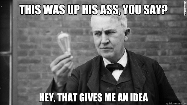 This was up his ass, you say?  hey, that gives me an idea  