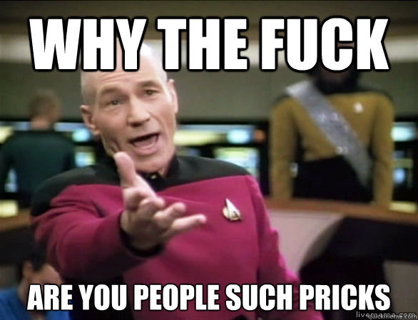 why the fuck are you people such pricks  Annoyed Picard HD