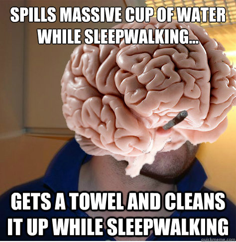 Spills massive cup of water while sleepwalking... Gets a towel and cleans it up while sleepwalking - Spills massive cup of water while sleepwalking... Gets a towel and cleans it up while sleepwalking  Good Guy Brain