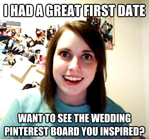 I had a great first date want to see the wedding pinterest board you inspired?  Overly Attached Girlfriend