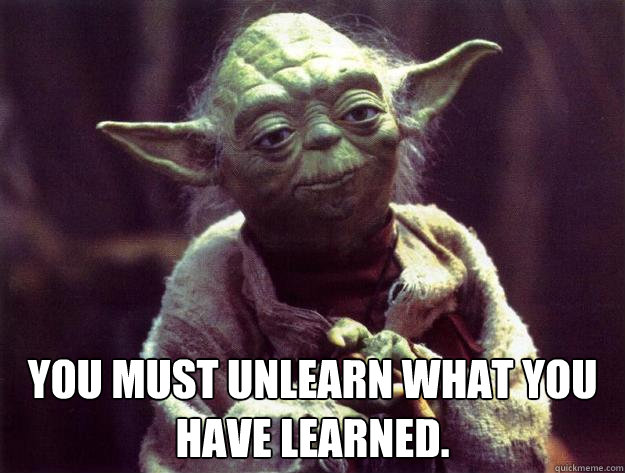  You must unlearn what you have learned.  -  You must unlearn what you have learned.   Sad yoda