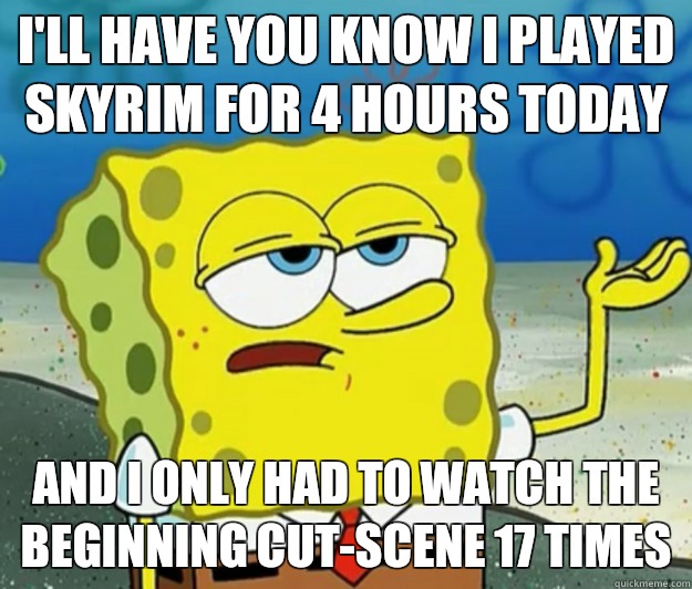 I'll have you know I played Skyrim for 4 hours today And I only had to watch the beginning cut-scene 17 times  Tough Spongebob