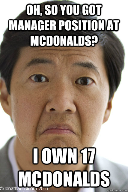 Oh, so you got manager position at mcdonalds? I own 17 mcdonalds - Oh, so you got manager position at mcdonalds? I own 17 mcdonalds  Not Impressed Asian
