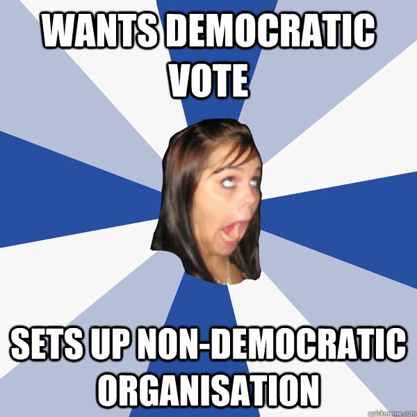 Wants Democratic vote Sets up non-democratic organisation  Annoying Facebook Girl