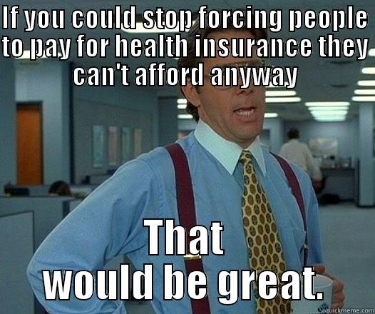 IF YOU COULD STOP FORCING PEOPLE TO PAY FOR HEALTH INSURANCE THEY CAN'T AFFORD ANYWAY THAT WOULD BE GREAT. Office Space Lumbergh
