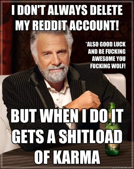 I don't always delete my reddit account! but when i do it gets a shitload of karma *also good luck and be fucking awesome you fucking wolf!  The Most Interesting Man In The World