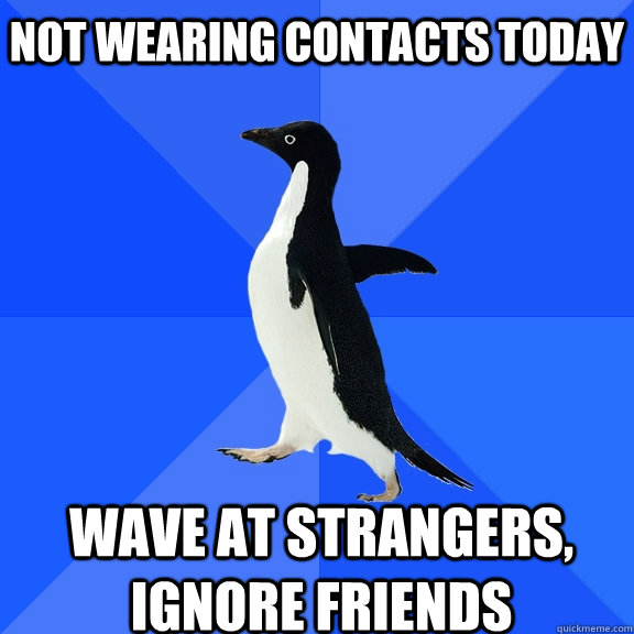 not wearing contacts today wave at strangers, ignore friends    Socially Awkward Penguin