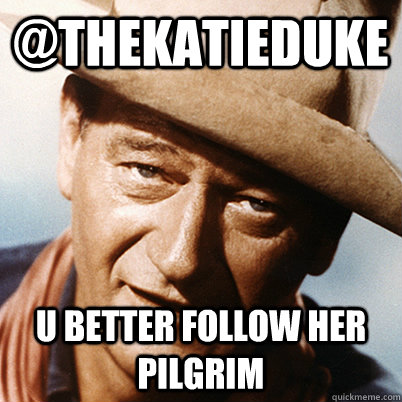 @thekatieduke U better follow her pilgrim  