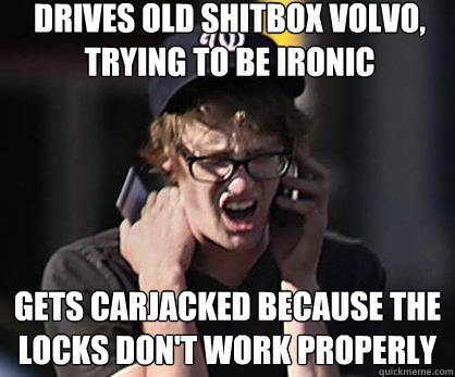 drives old shitbox volvo, trying to be ironic gets carjacked because the locks don't work properly - drives old shitbox volvo, trying to be ironic gets carjacked because the locks don't work properly  Sad Hipster