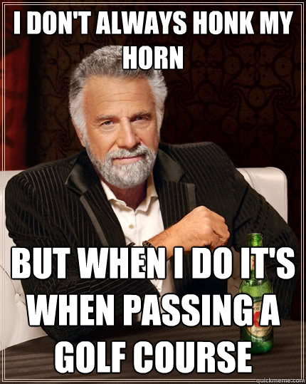 I don't always honk my horn But when I do it's when passing a golf course  The Most Interesting Man In The World