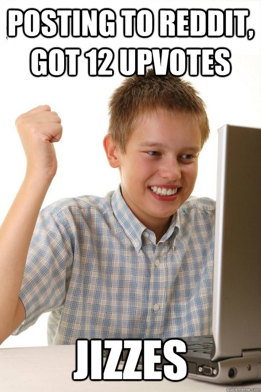 Posting to reddit, got 12 upvotes jizzes  1st Day Internet Kid