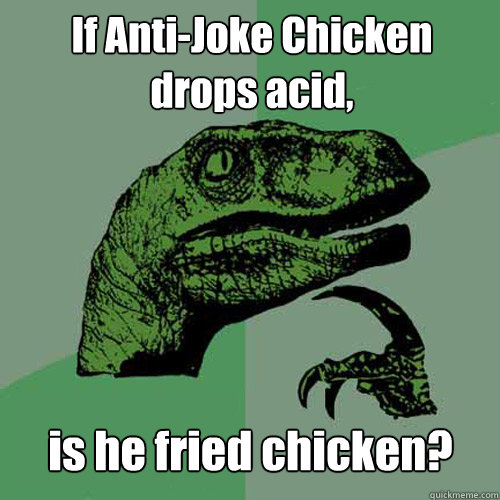 If Anti-Joke Chicken
drops acid, is he fried chicken?  Philosoraptor