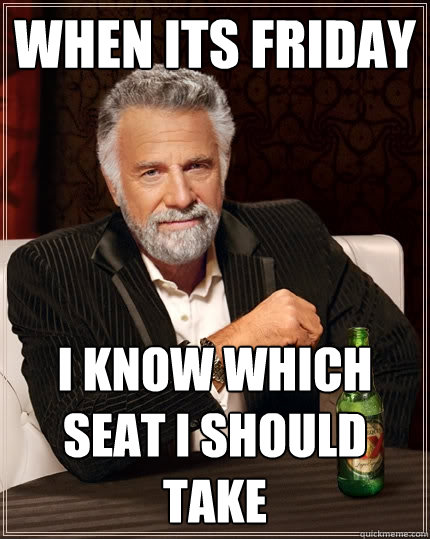 when its friday i know which seat i should take   The Most Interesting Man In The World