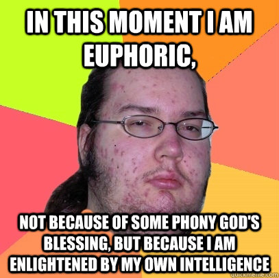 In this moment i am euphoric, not because of some phony god's blessing, but because i am enlightened by my own intelligence  Butthurt Dweller