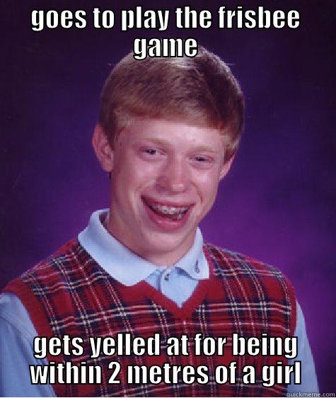 GOES TO PLAY THE FRISBEE GAME GETS YELLED AT FOR BEING WITHIN 2 METRES OF A GIRL Bad Luck Brian