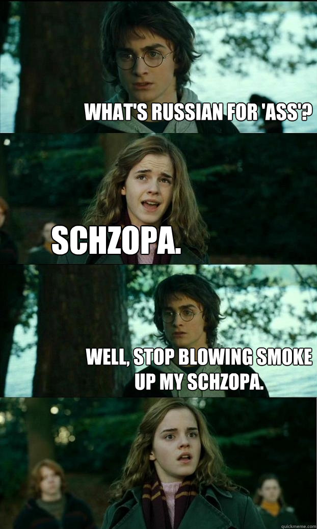 What's Russian for 'ass'?  Schzopa. Well, stop blowing smoke up my schzopa.  Horny Harry