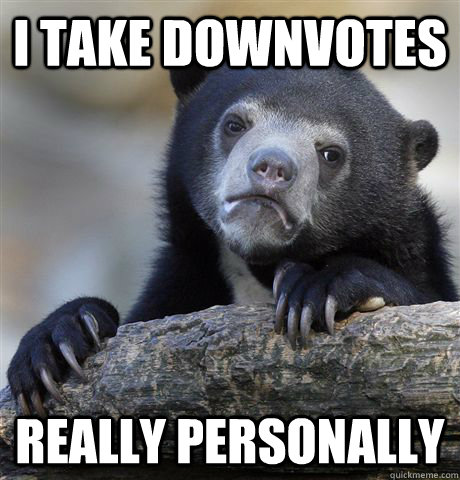 I take downvotes really personally  Confession Bear