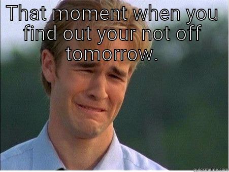 THAT MOMENT WHEN YOU FIND OUT YOUR NOT OFF TOMORROW.  1990s Problems