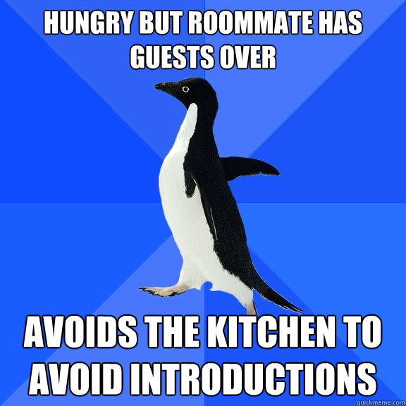 Hungry but roommate has guests over Avoids the kitchen to avoid introductions  Socially Awkward Penguin