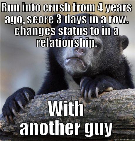RUN INTO CRUSH FROM 4 YEARS AGO, SCORE 3 DAYS IN A ROW. CHANGES STATUS TO IN A RELATIONSHIP. WITH ANOTHER GUY Confession Bear