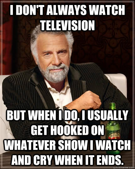 i don't always watch television but when i do, i usually get hooked on whatever show i watch and cry when it ends.  The Most Interesting Man In The World