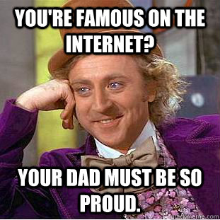 You're famous on the internet? Your dad must be so proud.  Condescending Wonka
