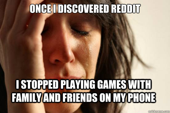 once I discovered reddit I stopped playing games with family and friends on my phone  First World Problems