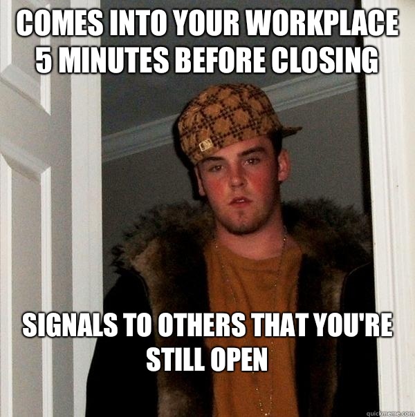Comes into your workplace 5 minutes before closing Signals to others that you're still open
  Scumbag Steve