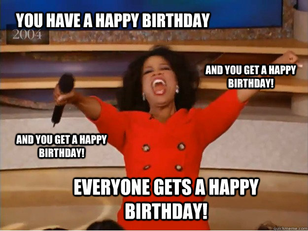 You have a Happy Birthday everyone gets a happy birthday! and you get a happy birthday! and you get a happy birthday! - You have a Happy Birthday everyone gets a happy birthday! and you get a happy birthday! and you get a happy birthday!  oprah you get a car