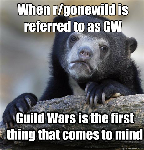 When r/gonewild is referred to as GW Guild Wars is the first thing that comes to mind  Confession Bear