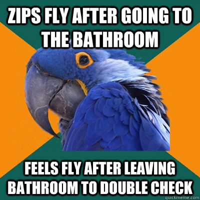 Zips fly after going to the bathroom Feels fly after leaving bathroom to double check  Paranoid Parrot