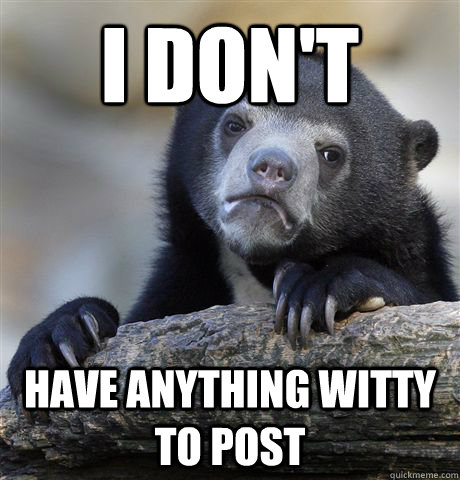 I don't have anything witty to post  Confession Bear